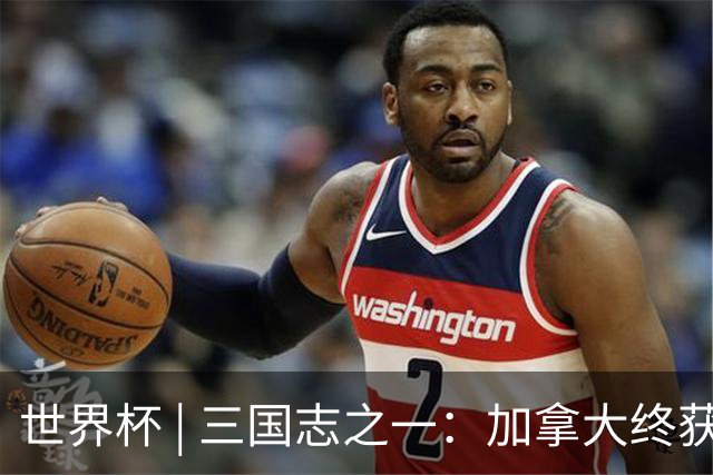 世界杯 | 三国志之一：加拿大终获世界杯首分，突破从何而来？