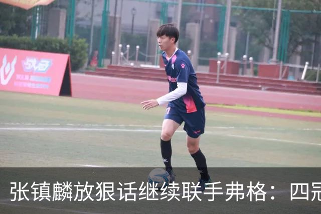 张镇麟放狠话继续联手弗格：四冠只是开始想要拿更多！两人关系不止是抱大腿
