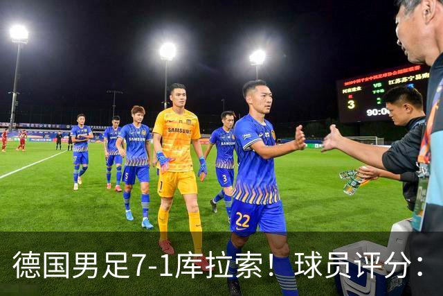 德国男足7-1库拉索！球员评分：2人满分、2人优秀、3人及格、1人太拉胯