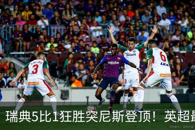 瑞典5比1狂胜突尼斯登顶！英超最贵球员独造3球，替补球员17秒神迹